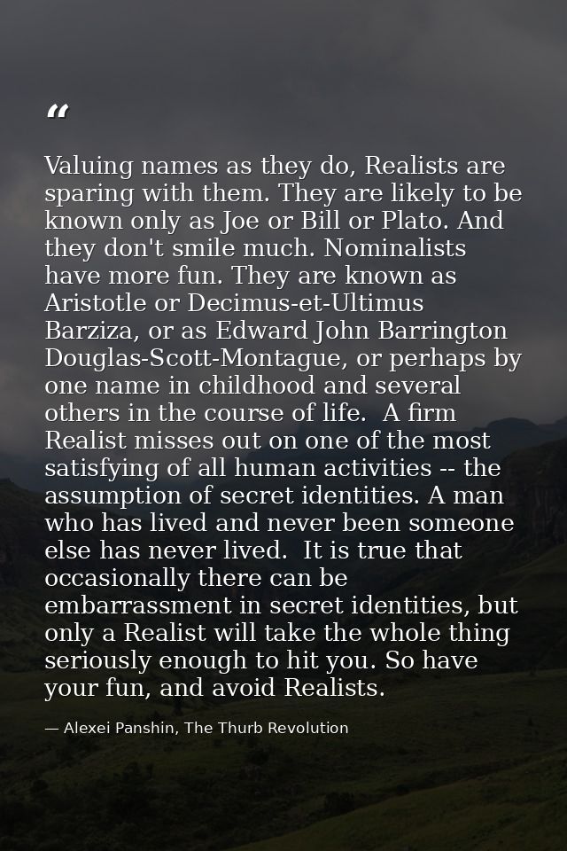 Valuing names as they do, Realists are sparing with them. They are likely to be known only as Joe or Bill or Plato. And  — Alexei Panshin, The Thurb Revolution