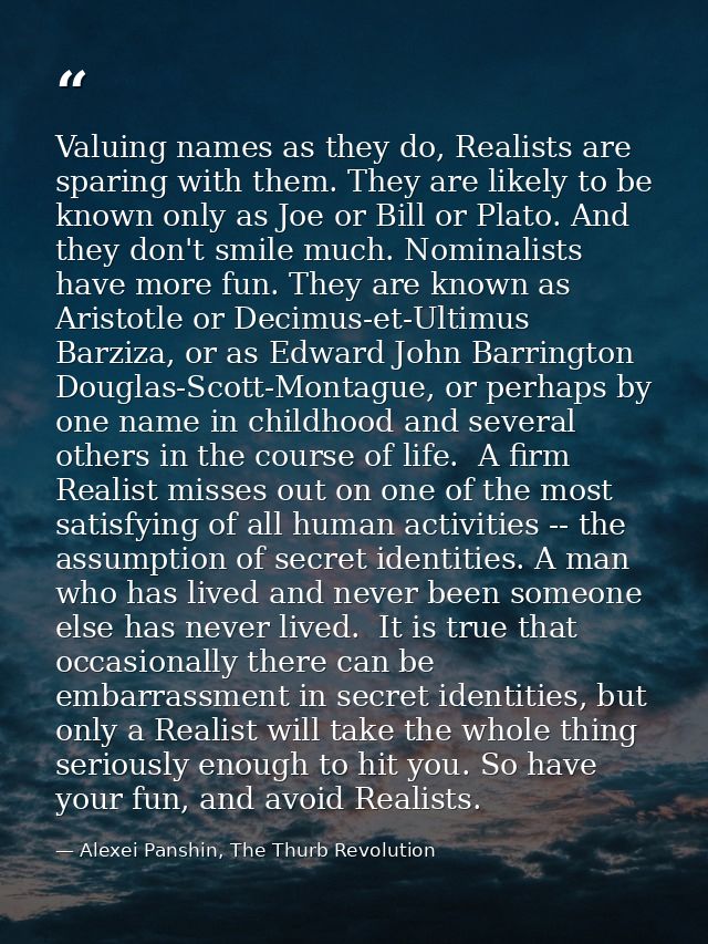 Valuing names as they do, Realists are sparing with them. They are likely to be known only as Joe or Bill or Plato. And  — Alexei Panshin, The Thurb Revolution
