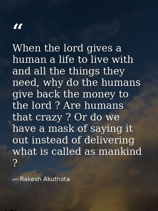 When the lord gives a human a life to live with and all the things they need, why do the humans give back the money to t — Rakesh Akuthota