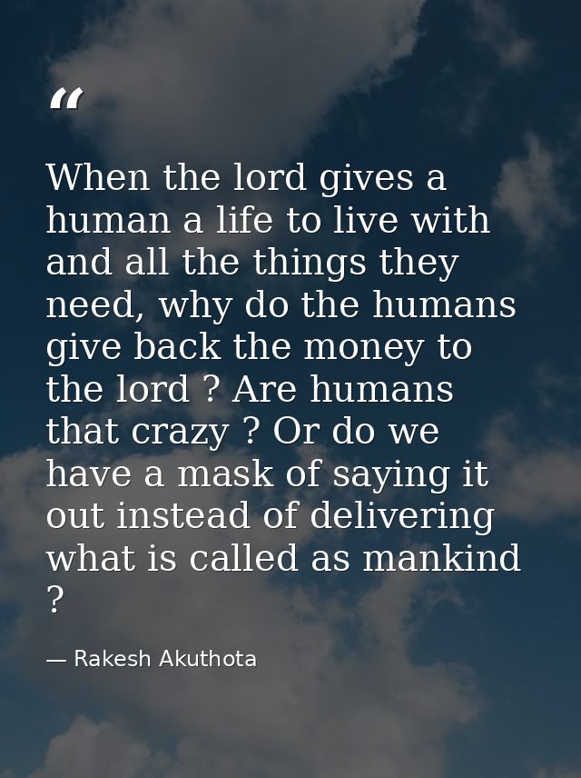 When the lord gives a human a life to live with and all the things they need, why do the humans give back the money to t — Rakesh Akuthota