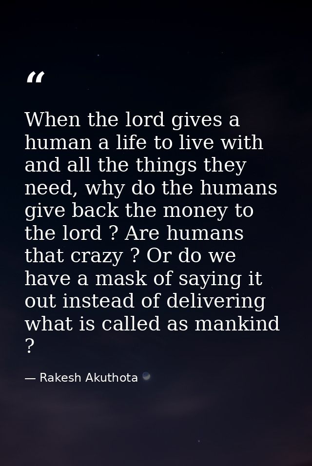 When the lord gives a human a life to live with and all the things they need, why do the humans give back the money to t — Rakesh Akuthota
