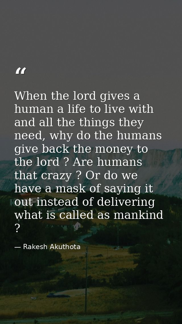 When the lord gives a human a life to live with and all the things they need, why do the humans give back the money to t — Rakesh Akuthota