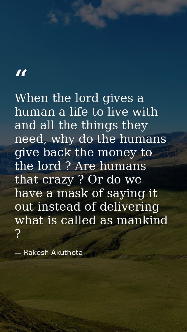 When the lord gives a human a life to live with and all the things they need, why do the humans give back the money to t — Rakesh Akuthota