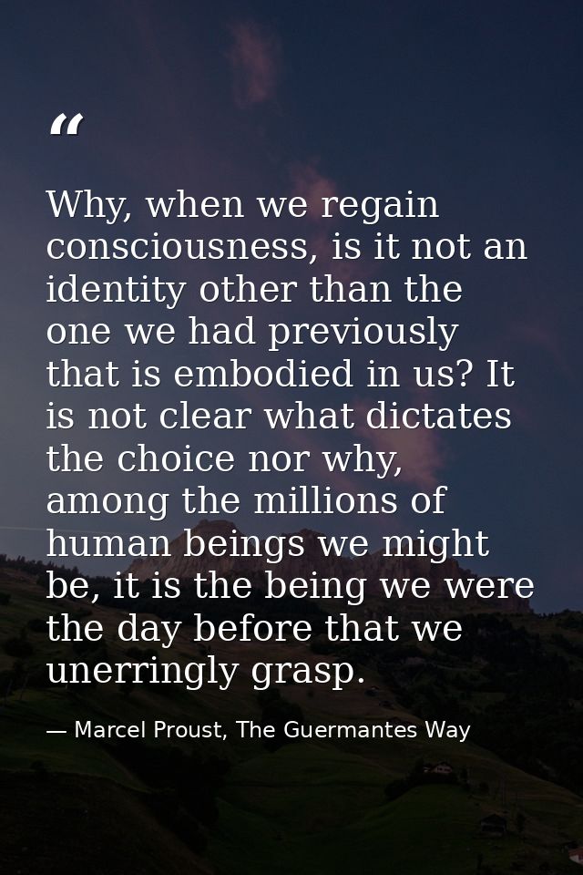 Why, when we regain consciousness, is it not an identity other than the one we had previously that is embodied in us? It — Marcel Proust, The Guermantes Way