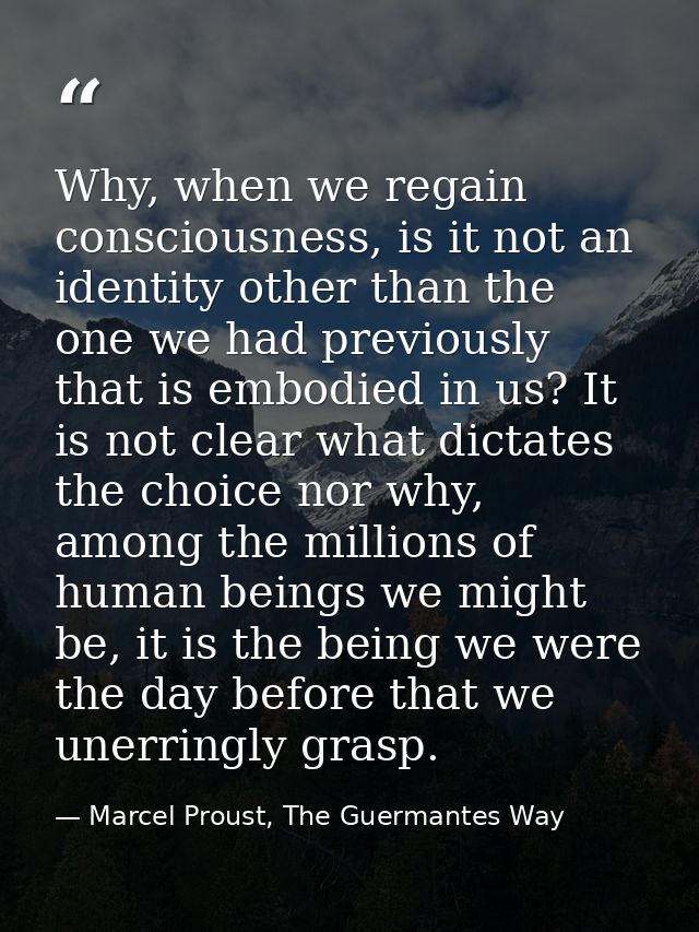Why, when we regain consciousness, is it not an identity other than the one we had previously that is embodied in us? It — Marcel Proust, The Guermantes Way