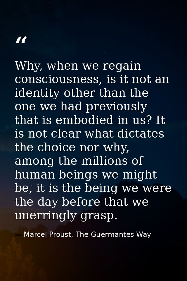 Why, when we regain consciousness, is it not an identity other than the one we had previously that is embodied in us? It — Marcel Proust, The Guermantes Way