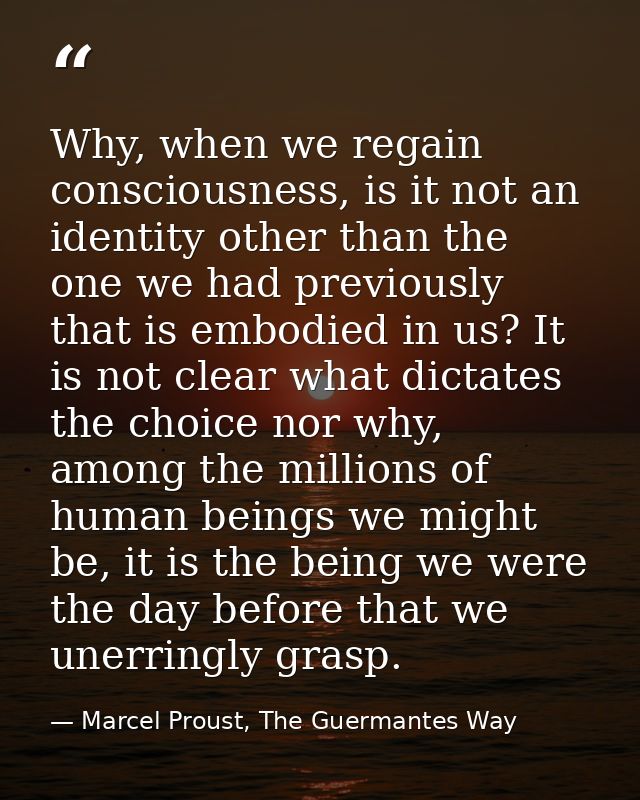 Why, when we regain consciousness, is it not an identity other than the one we had previously that is embodied in us? It — Marcel Proust, The Guermantes Way