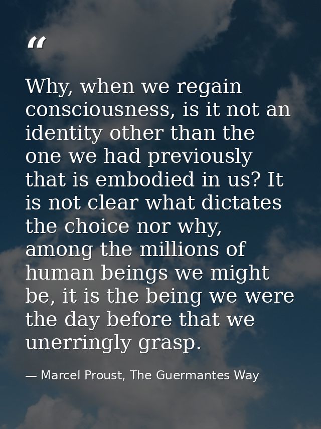 Why, when we regain consciousness, is it not an identity other than the one we had previously that is embodied in us? It — Marcel Proust, The Guermantes Way