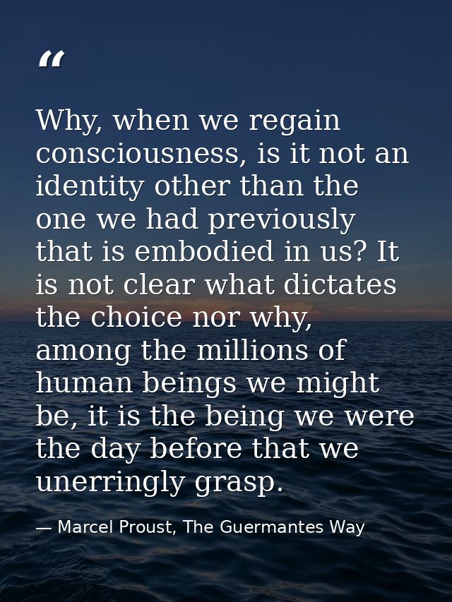 Why, when we regain consciousness, is it not an identity other than the one we had previously that is embodied in us? It — Marcel Proust, The Guermantes Way