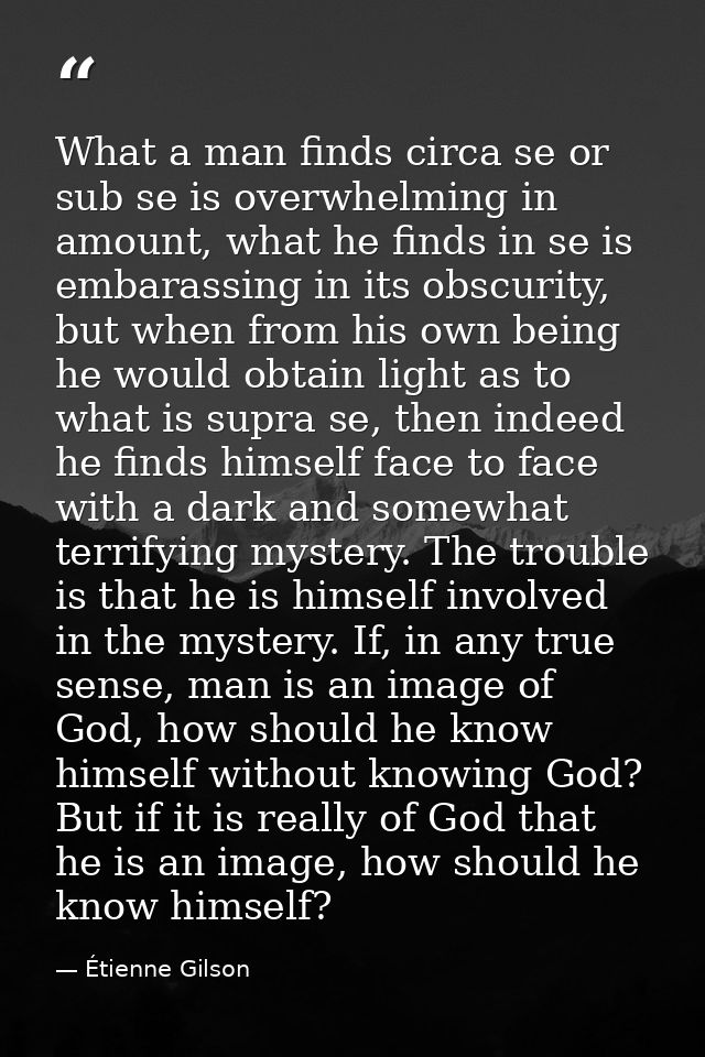 What a man finds circa se or sub se is overwhelming in amount, what he finds in se is embarassing in its obscurity, but  — Étienne Gilson