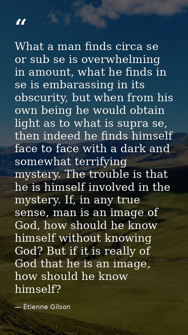 What a man finds circa se or sub se is overwhelming in amount, what he finds in se is embarassing in its obscurity, but  — Étienne Gilson