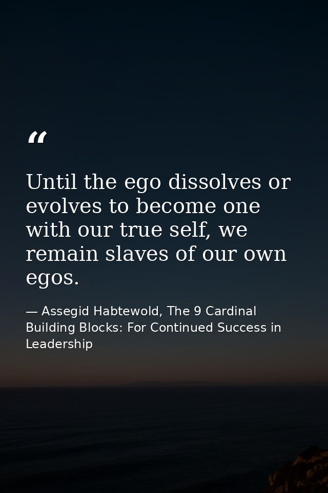 Until the ego dissolves or evolves to become one with our true self, we remain slaves of our own egos. — Assegid Habtewold, The 9 Cardinal Building Blocks: For Continued Success in Leadership