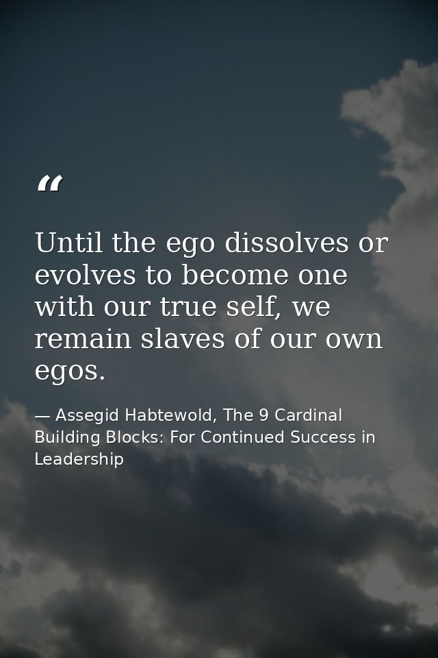 Until the ego dissolves or evolves to become one with our true self, we remain slaves of our own egos. — Assegid Habtewold, The 9 Cardinal Building Blocks: For Continued Success in Leadership