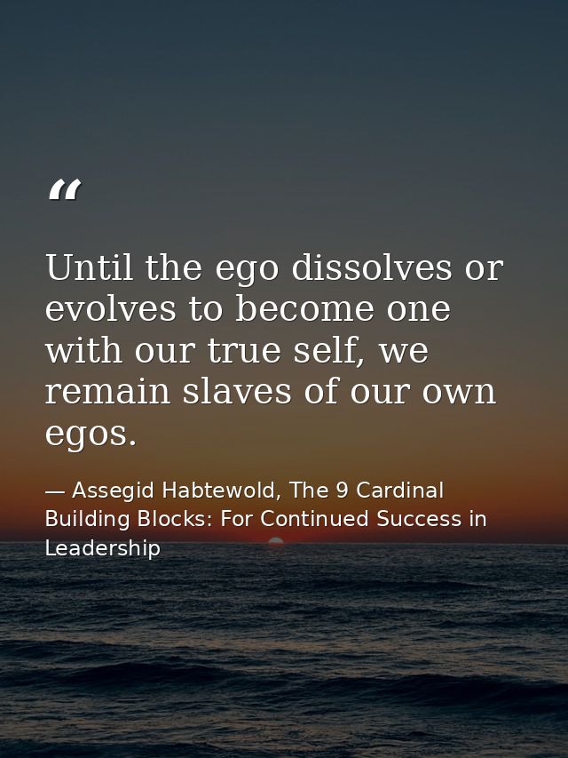 Until the ego dissolves or evolves to become one with our true self, we remain slaves of our own egos. — Assegid Habtewold, The 9 Cardinal Building Blocks: For Continued Success in Leadership