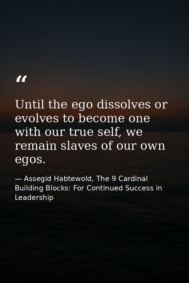 Until the ego dissolves or evolves to become one with our true self, we remain slaves of our own egos. — Assegid Habtewold, The 9 Cardinal Building Blocks: For Continued Success in Leadership