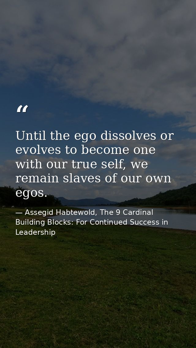Until the ego dissolves or evolves to become one with our true self, we remain slaves of our own egos. — Assegid Habtewold, The 9 Cardinal Building Blocks: For Continued Success in Leadership