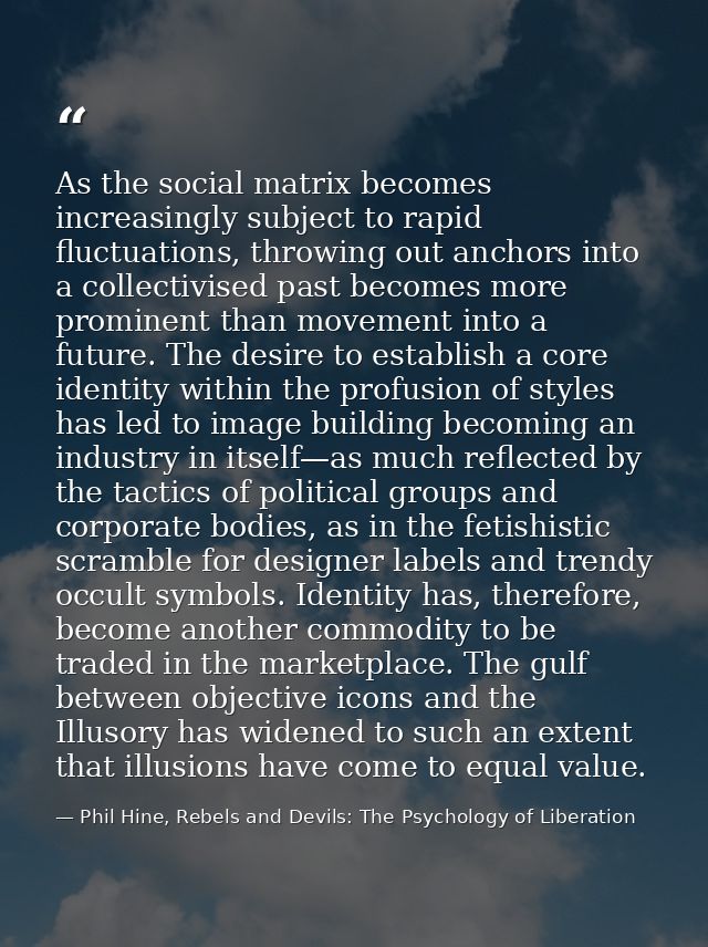 As the social matrix becomes increasingly subject to rapid fluctuations, throwing out anchors into a collectivised past  — Phil Hine, Rebels and Devils: The Psychology of Liberation