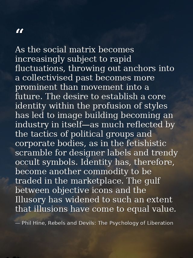 As the social matrix becomes increasingly subject to rapid fluctuations, throwing out anchors into a collectivised past  — Phil Hine, Rebels and Devils: The Psychology of Liberation