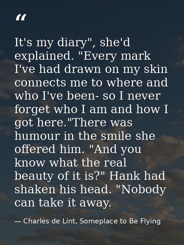 It's my diary", she'd explained. "Every mark I've had drawn on my skin connects me to where and who I've been- so I neve — Charles de Lint, Someplace to Be Flying