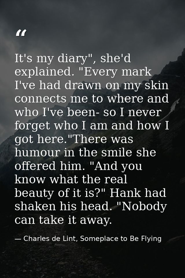 It's my diary", she'd explained. "Every mark I've had drawn on my skin connects me to where and who I've been- so I neve — Charles de Lint, Someplace to Be Flying