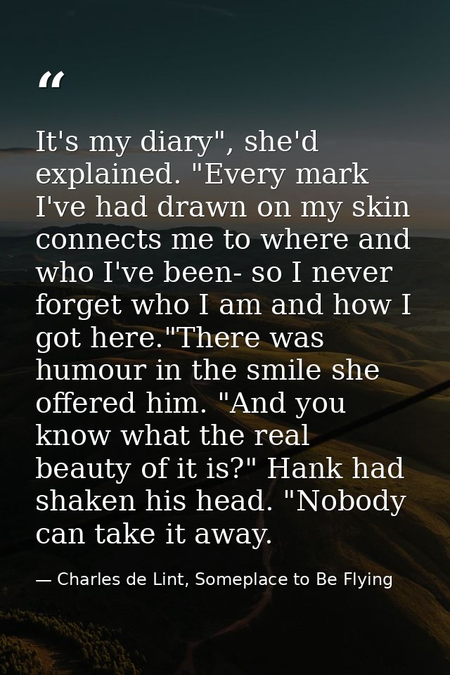 It's my diary", she'd explained. "Every mark I've had drawn on my skin connects me to where and who I've been- so I neve — Charles de Lint, Someplace to Be Flying