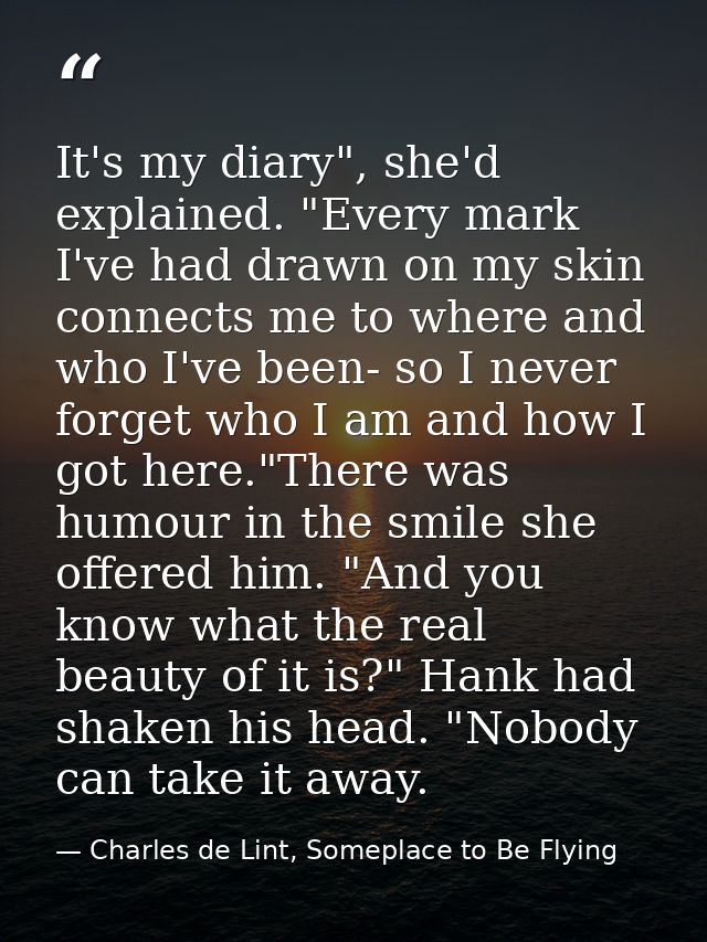 It's my diary", she'd explained. "Every mark I've had drawn on my skin connects me to where and who I've been- so I neve — Charles de Lint, Someplace to Be Flying