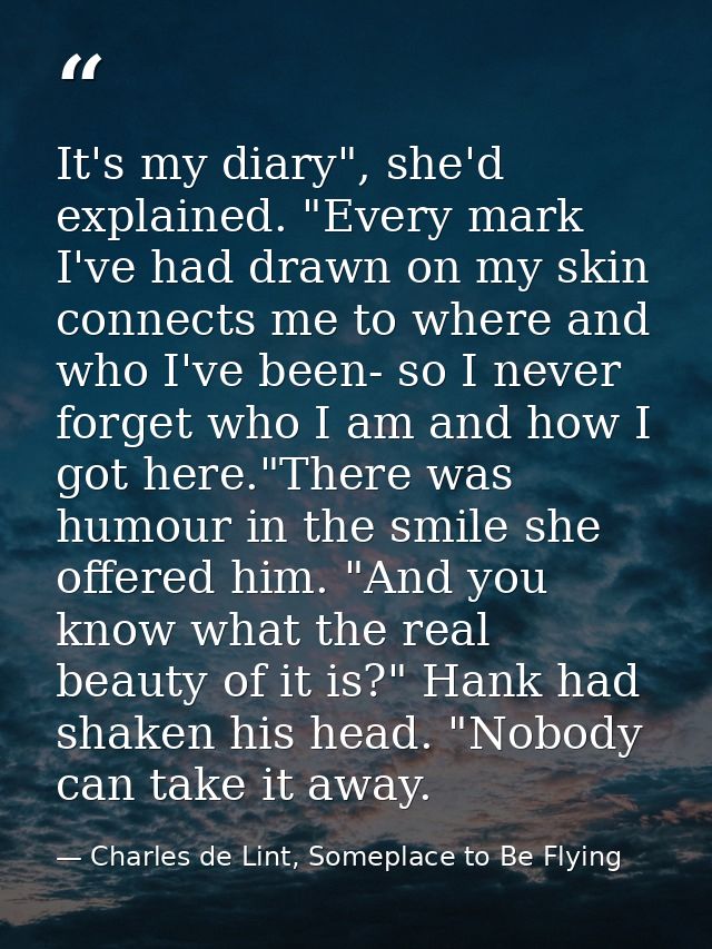 It's my diary", she'd explained. "Every mark I've had drawn on my skin connects me to where and who I've been- so I neve — Charles de Lint, Someplace to Be Flying