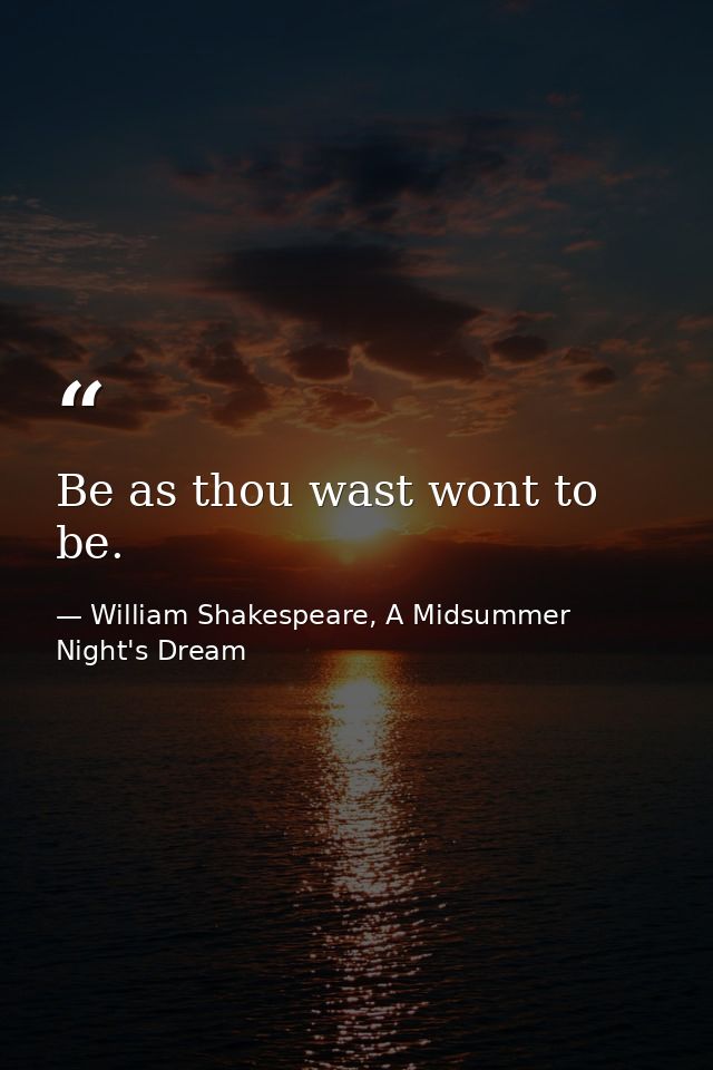 Be as thou wast wont to be. — William Shakespeare, A Midsummer Night's Dream