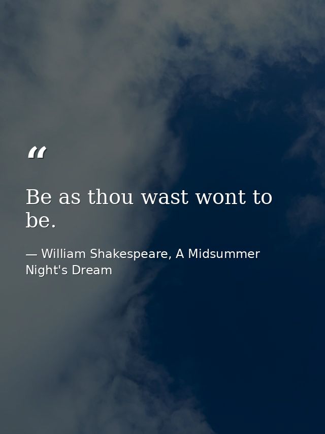 Be as thou wast wont to be. — William Shakespeare, A Midsummer Night's Dream