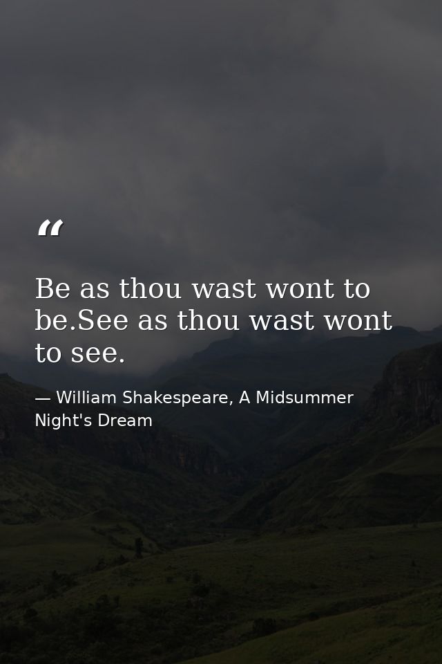 Be as thou wast wont to be.See as thou wast wont to see. — William Shakespeare, A Midsummer Night's Dream