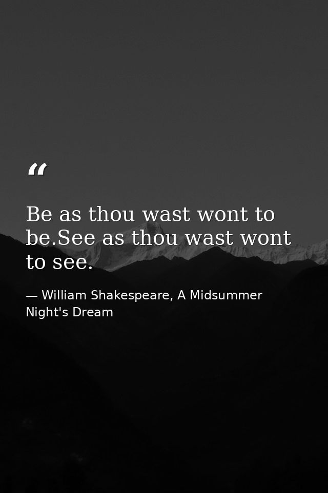 Be as thou wast wont to be.See as thou wast wont to see. — William Shakespeare, A Midsummer Night's Dream