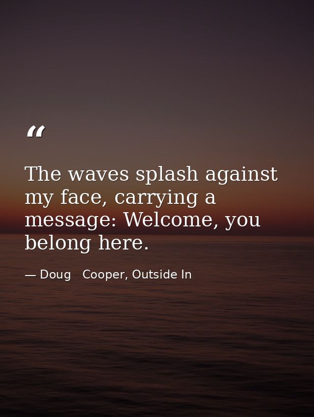 The waves splash against my face, carrying a message: Welcome, you belong here. — Doug   Cooper, Outside In