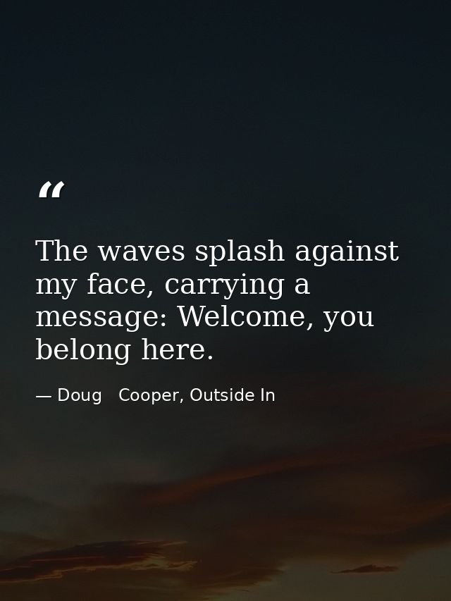 The waves splash against my face, carrying a message: Welcome, you belong here. — Doug   Cooper, Outside In