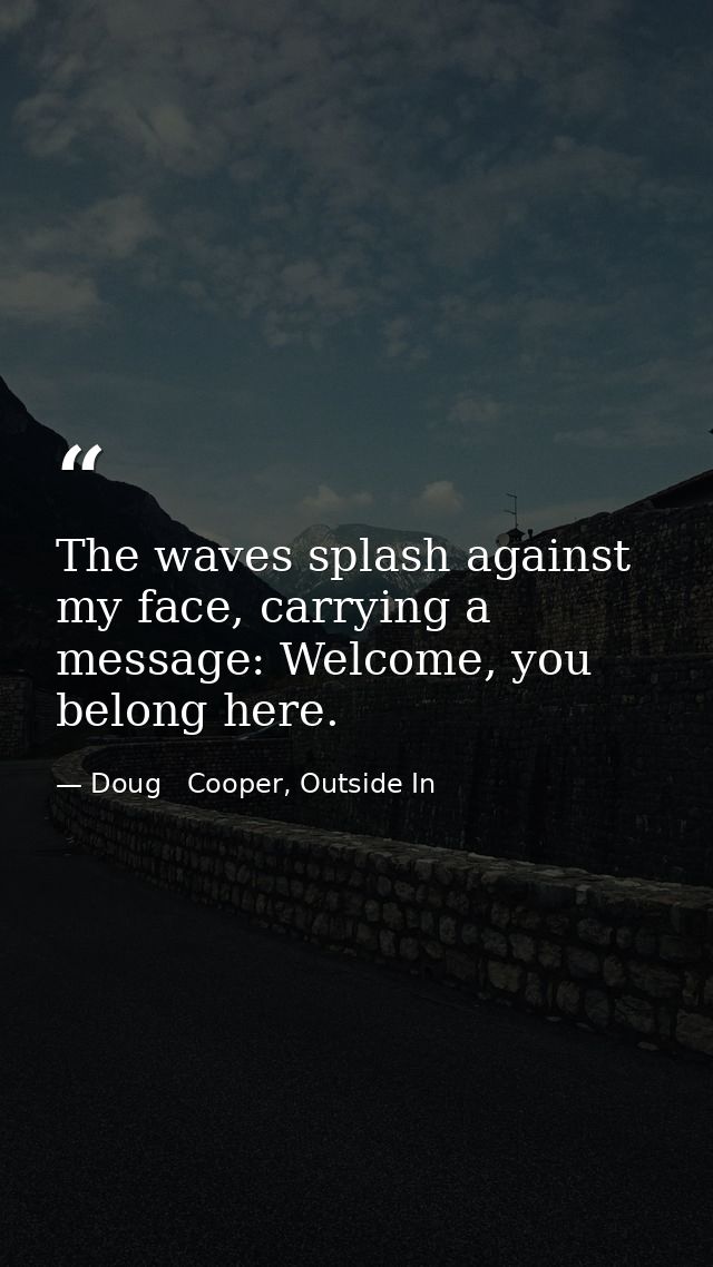 The waves splash against my face, carrying a message: Welcome, you belong here. — Doug   Cooper, Outside In