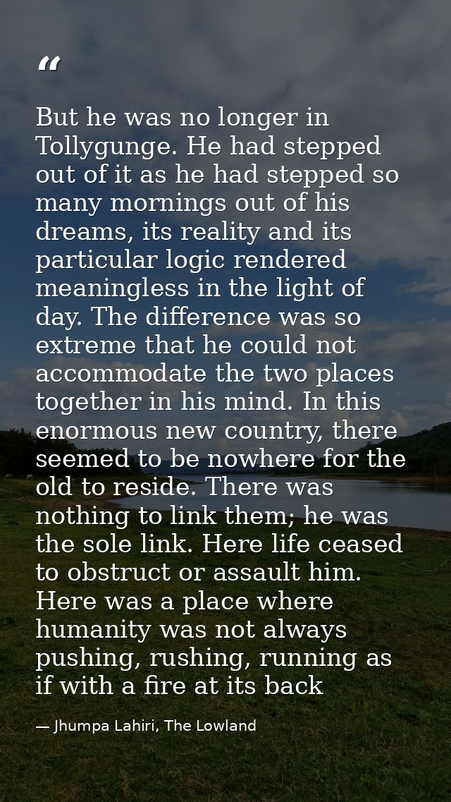 But he was no longer in Tollygunge. He had stepped out of it as he had stepped so many mornings out of his dreams, its r — Jhumpa Lahiri, The Lowland