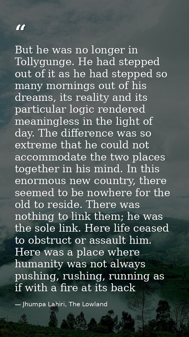 But he was no longer in Tollygunge. He had stepped out of it as he had stepped so many mornings out of his dreams, its r — Jhumpa Lahiri, The Lowland