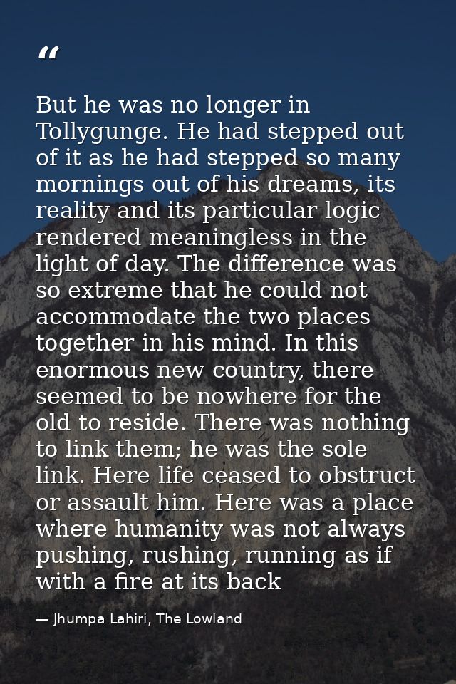 But he was no longer in Tollygunge. He had stepped out of it as he had stepped so many mornings out of his dreams, its r — Jhumpa Lahiri, The Lowland