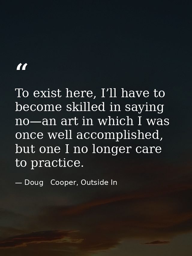 To exist here, I’ll have to become skilled in saying no—an art in which I was once well accomplished, but one I no longe — Doug   Cooper, Outside In