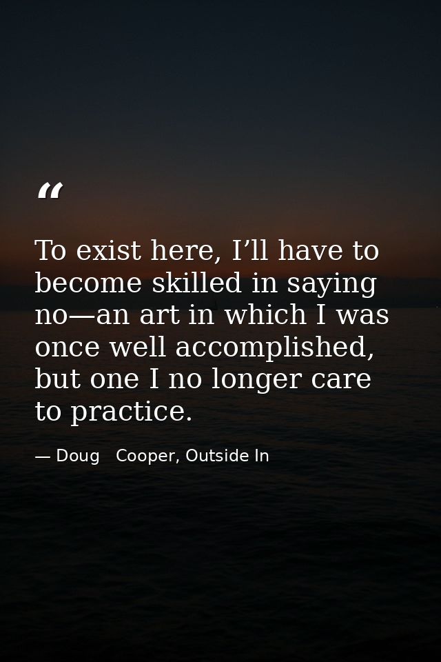 To exist here, I’ll have to become skilled in saying no—an art in which I was once well accomplished, but one I no longe — Doug   Cooper, Outside In