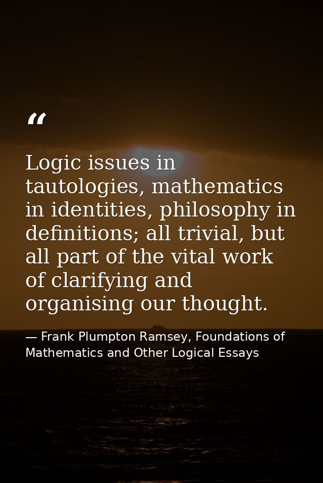 Logic issues in tautologies, mathematics in identities, philosophy in definitions; all trivial, but all part of the vita — Frank Plumpton Ramsey, Foundations of Mathematics and Other Logical Essays