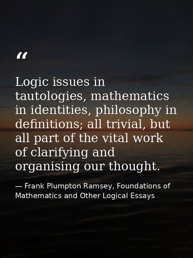 Logic issues in tautologies, mathematics in identities, philosophy in definitions; all trivial, but all part of the vita — Frank Plumpton Ramsey, Foundations of Mathematics and Other Logical Essays