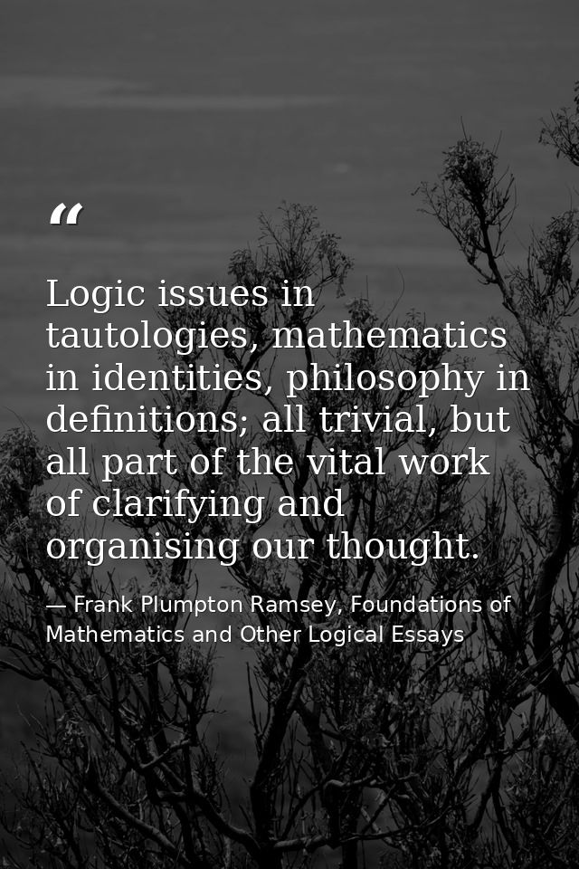 Logic issues in tautologies, mathematics in identities, philosophy in definitions; all trivial, but all part of the vita — Frank Plumpton Ramsey, Foundations of Mathematics and Other Logical Essays
