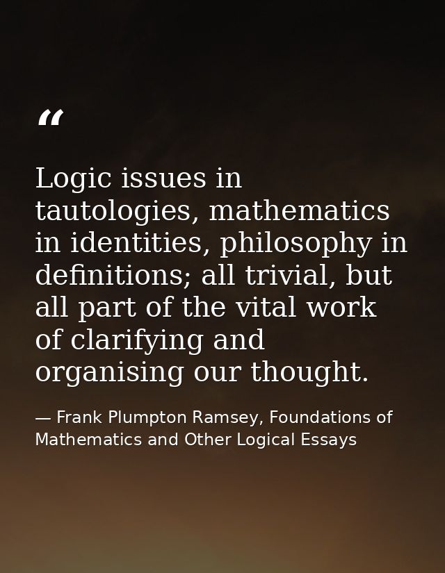 Logic issues in tautologies, mathematics in identities, philosophy in definitions; all trivial, but all part of the vita — Frank Plumpton Ramsey, Foundations of Mathematics and Other Logical Essays