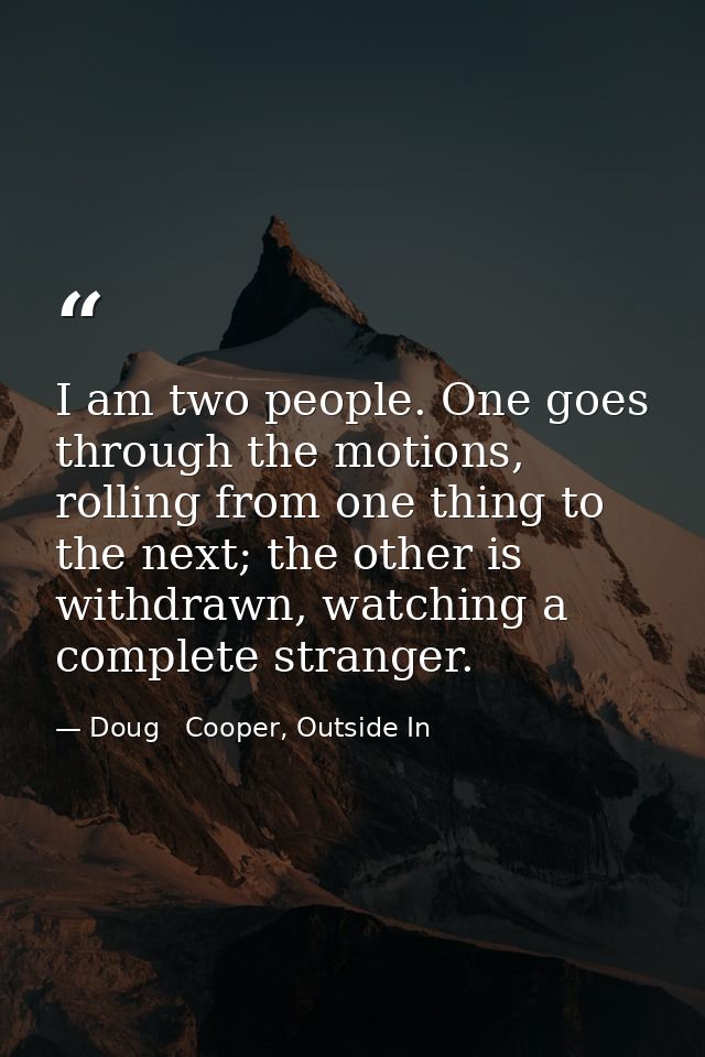 I am two people. One goes through the motions, rolling from one thing to the next; the other is withdrawn, watching a co — Doug   Cooper, Outside In