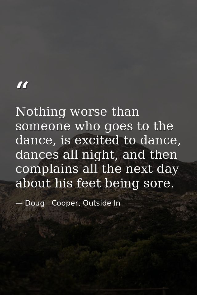 Nothing worse than someone who goes to the dance, is excited to dance, dances all night, and then complains all the next — Doug   Cooper, Outside In