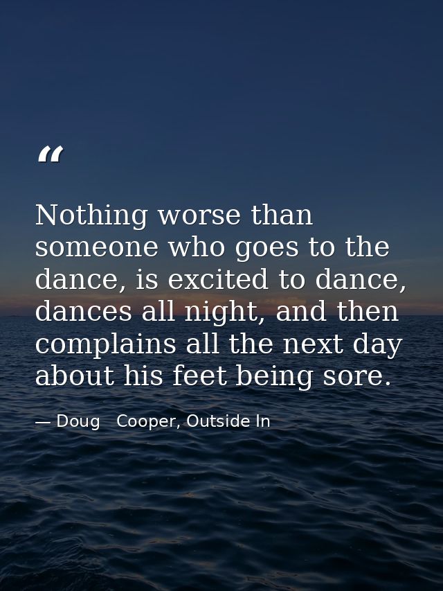 Nothing worse than someone who goes to the dance, is excited to dance, dances all night, and then complains all the next — Doug   Cooper, Outside In
