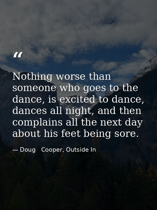 Nothing worse than someone who goes to the dance, is excited to dance, dances all night, and then complains all the next — Doug   Cooper, Outside In
