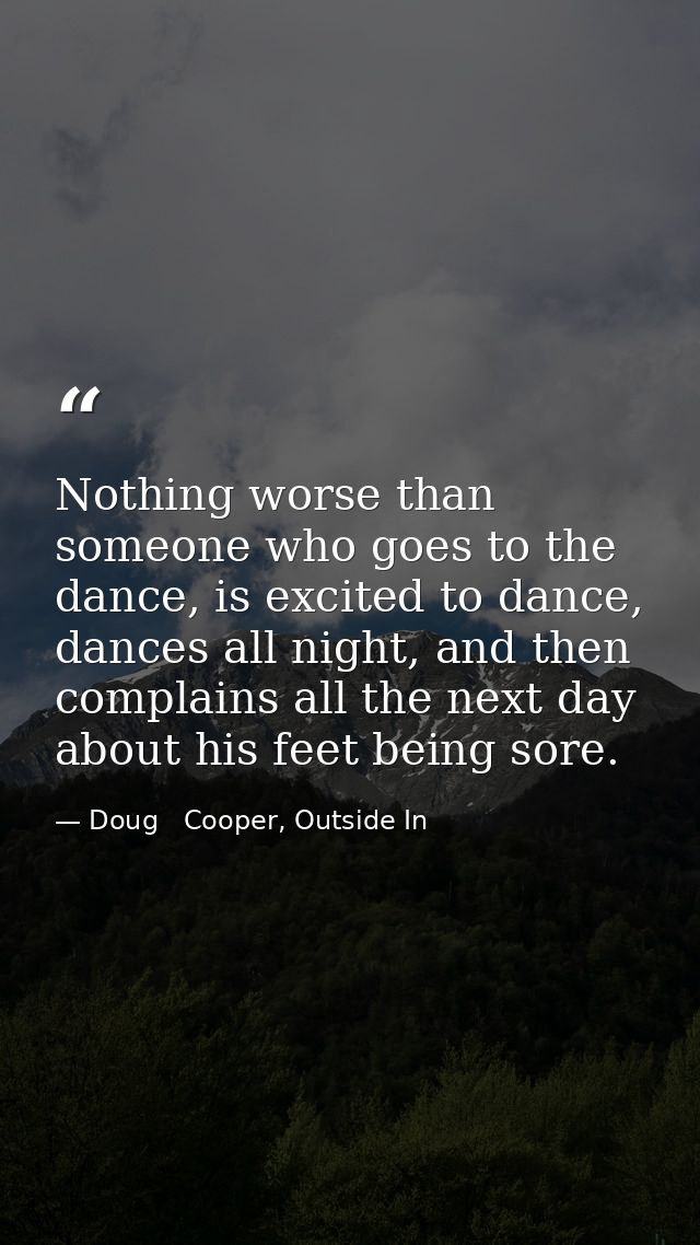Nothing worse than someone who goes to the dance, is excited to dance, dances all night, and then complains all the next — Doug   Cooper, Outside In
