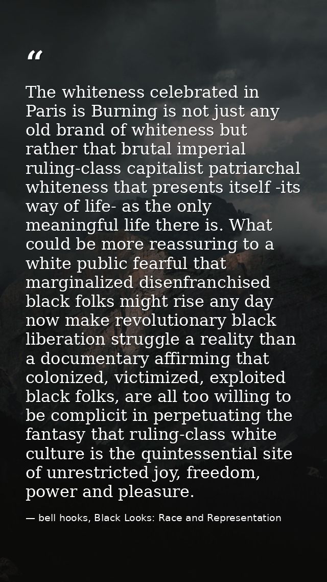 The whiteness celebrated in Paris is Burning is not just any old brand of whiteness but rather that brutal imperial ruli — bell hooks, Black Looks: Race and Representation