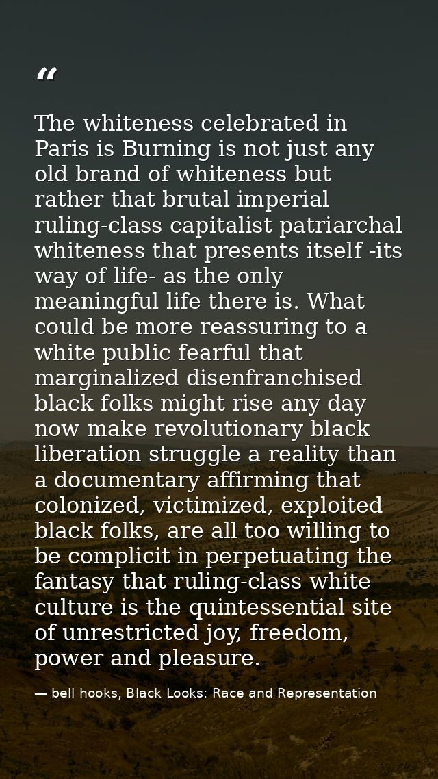 The whiteness celebrated in Paris is Burning is not just any old brand of whiteness but rather that brutal imperial ruli — bell hooks, Black Looks: Race and Representation